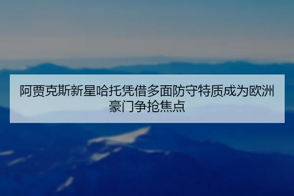 阿贾克斯新星哈托凭借多面防守特质成为欧洲豪门争抢焦点