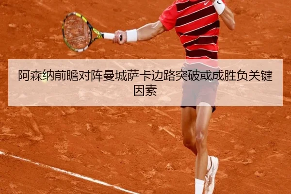 阿森纳前瞻对阵曼城萨卡边路突破或成胜负关键因素