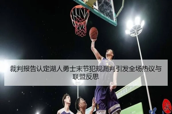 裁判报告认定湖人勇士末节犯规漏判引发全场热议与联盟反思