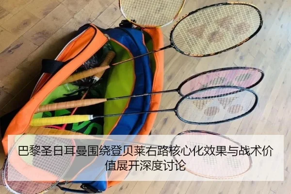 巴黎圣日耳曼围绕登贝莱右路核心化效果与战术价值展开深度讨论
