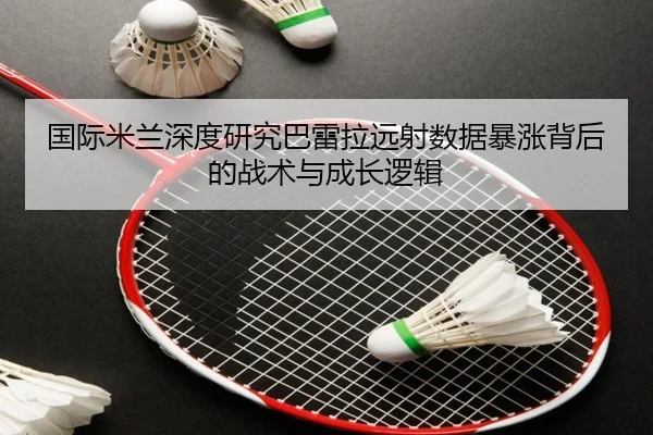 国际米兰深度研究巴雷拉远射数据暴涨背后的战术与成长逻辑