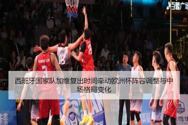 西班牙国家队加维复出时间牵动欧洲杯阵容调整与中场格局变化