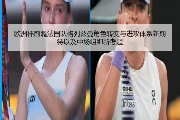 欧洲杯前瞻法国队格列兹曼角色转变与进攻体系新期待以及中场组织新考题