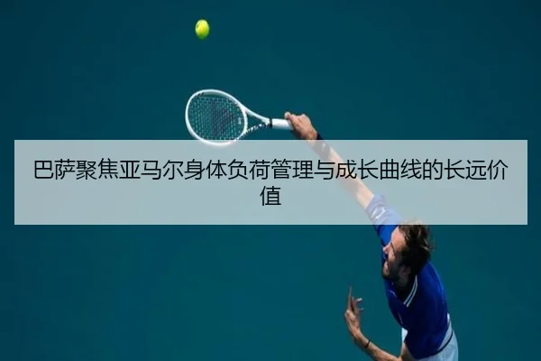 巴萨聚焦亚马尔身体负荷管理与成长曲线的长远价值