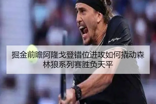 掘金前瞻阿隆戈登错位进攻如何撬动森林狼系列赛胜负天平