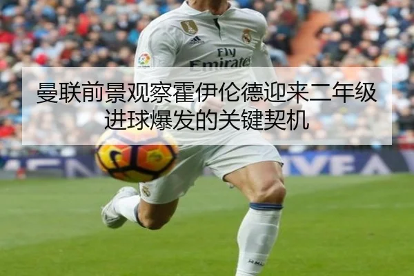 曼联前景观察霍伊伦德迎来二年级进球爆发的关键契机