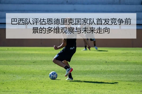 巴西队评估恩德里克国家队首发竞争前景的多维观察与未来走向
