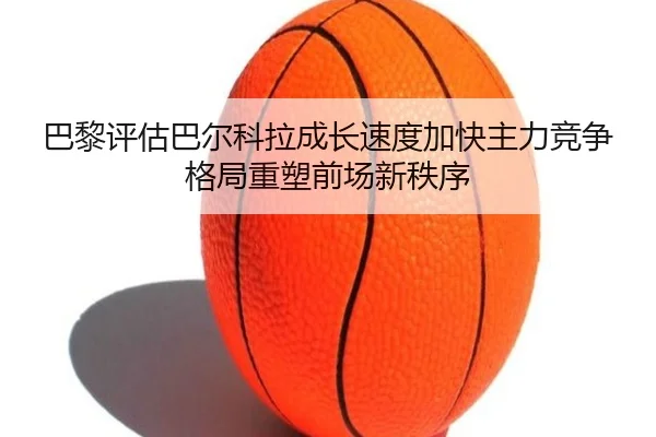 巴黎评估巴尔科拉成长速度加快主力竞争格局重塑前场新秩序