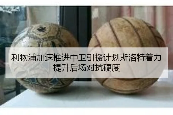 利物浦加速推进中卫引援计划斯洛特着力提升后场对抗硬度