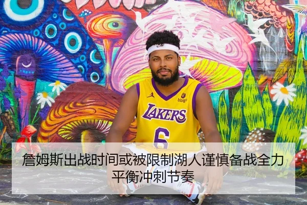 詹姆斯出战时间或被限制湖人谨慎备战全力平衡冲刺节奏