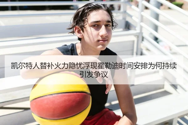 凯尔特人替补火力隐忧浮现霍勒迪时间安排为何持续引发争议