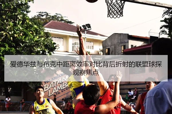 爱德华兹与布克中距离效率对比背后折射的联盟球探观察焦点