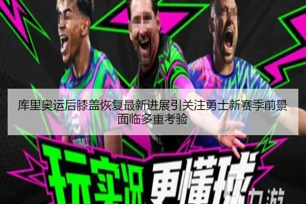 库里奥运后膝盖恢复最新进展引关注勇士新赛季前景面临多重考验
