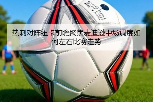 热刺对阵纽卡前瞻聚焦麦迪逊中场调度如何左右比赛走势